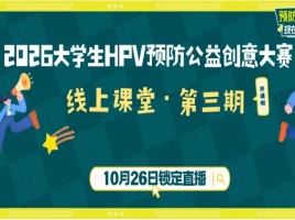 上场冲刺｜HPV预防公益创意大赛系列小课堂收官直播，快来抓住最后一场打磨作品的机会！